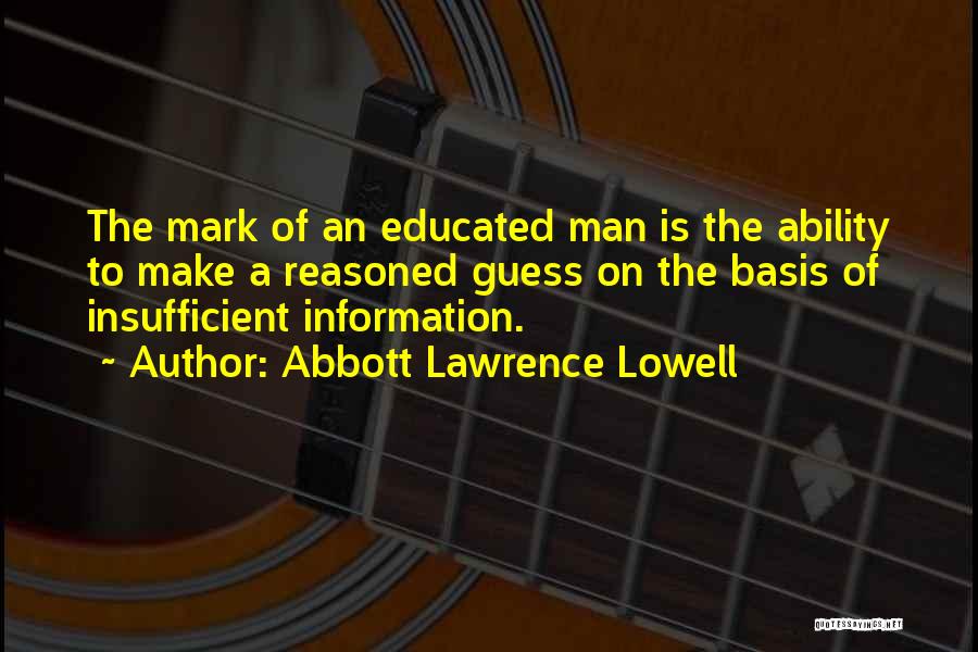 Abbott Lawrence Lowell Quotes: The Mark Of An Educated Man Is The Ability To Make A Reasoned Guess On The Basis Of Insufficient Information.