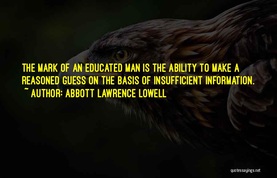 Abbott Lawrence Lowell Quotes: The Mark Of An Educated Man Is The Ability To Make A Reasoned Guess On The Basis Of Insufficient Information.