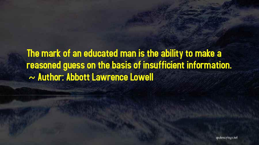 Abbott Lawrence Lowell Quotes: The Mark Of An Educated Man Is The Ability To Make A Reasoned Guess On The Basis Of Insufficient Information.