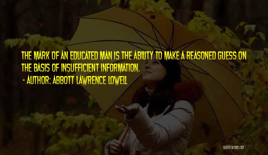 Abbott Lawrence Lowell Quotes: The Mark Of An Educated Man Is The Ability To Make A Reasoned Guess On The Basis Of Insufficient Information.