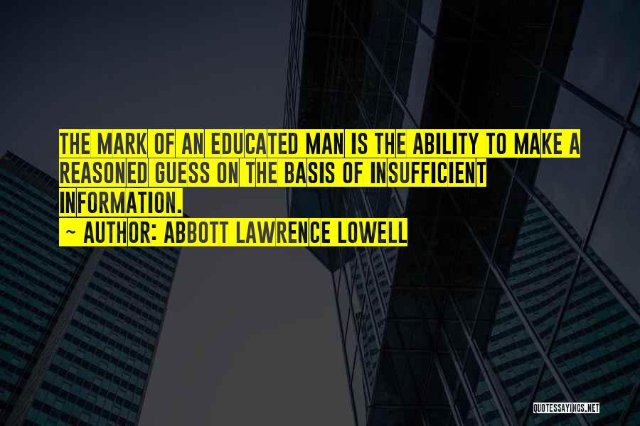 Abbott Lawrence Lowell Quotes: The Mark Of An Educated Man Is The Ability To Make A Reasoned Guess On The Basis Of Insufficient Information.