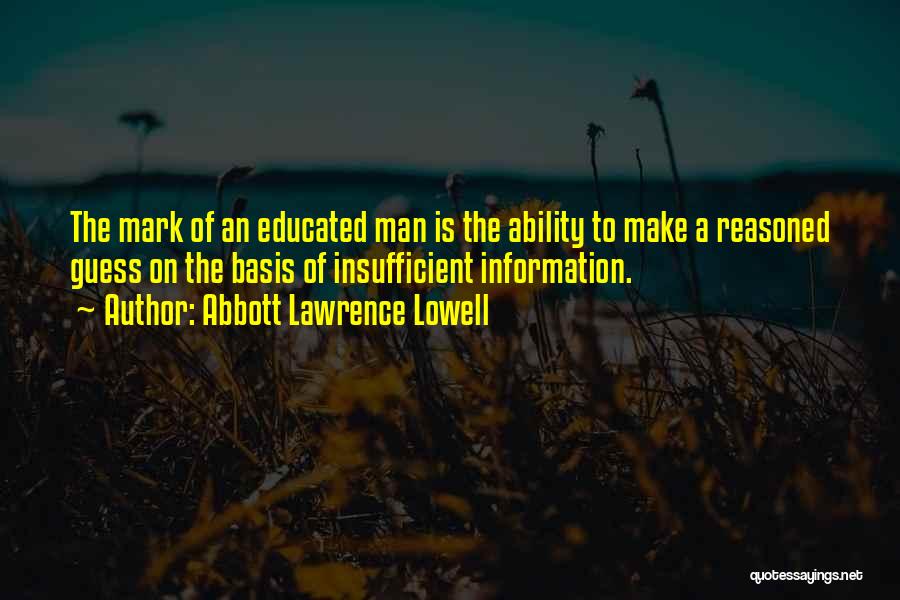 Abbott Lawrence Lowell Quotes: The Mark Of An Educated Man Is The Ability To Make A Reasoned Guess On The Basis Of Insufficient Information.