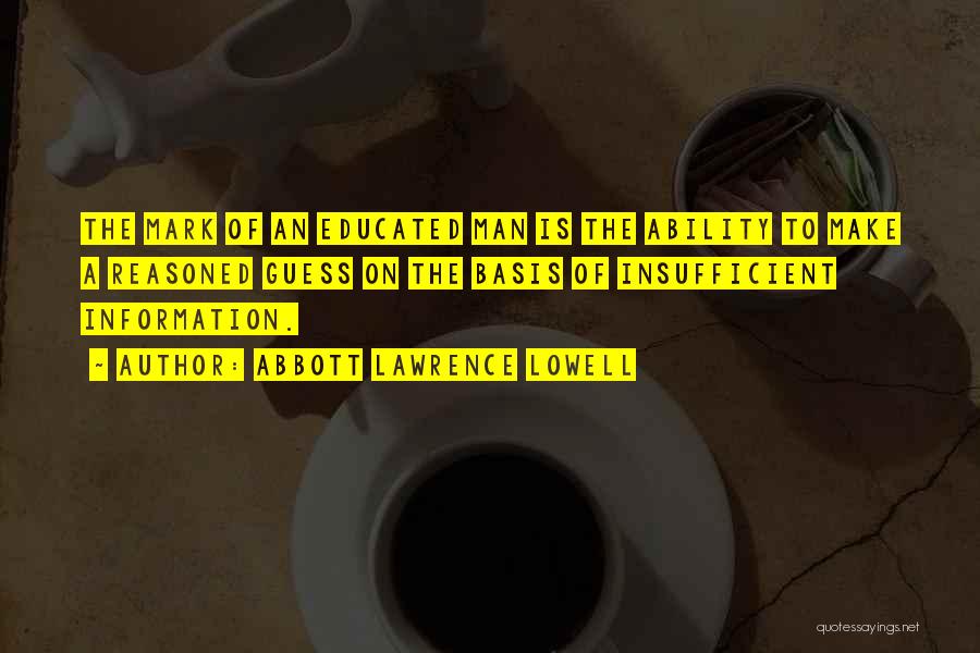 Abbott Lawrence Lowell Quotes: The Mark Of An Educated Man Is The Ability To Make A Reasoned Guess On The Basis Of Insufficient Information.