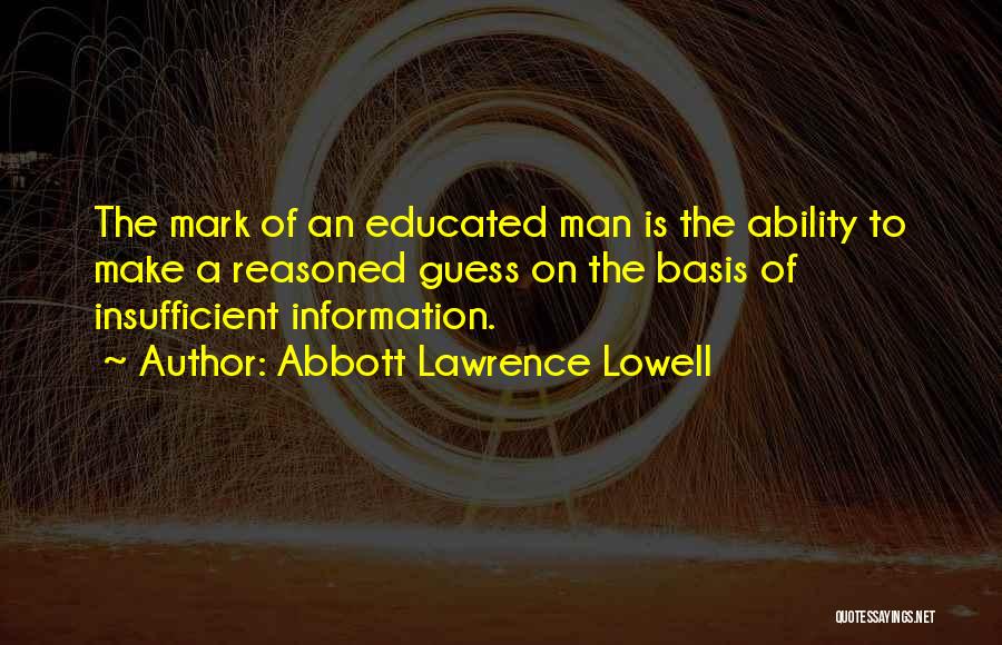 Abbott Lawrence Lowell Quotes: The Mark Of An Educated Man Is The Ability To Make A Reasoned Guess On The Basis Of Insufficient Information.
