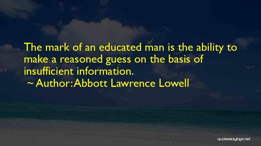Abbott Lawrence Lowell Quotes: The Mark Of An Educated Man Is The Ability To Make A Reasoned Guess On The Basis Of Insufficient Information.