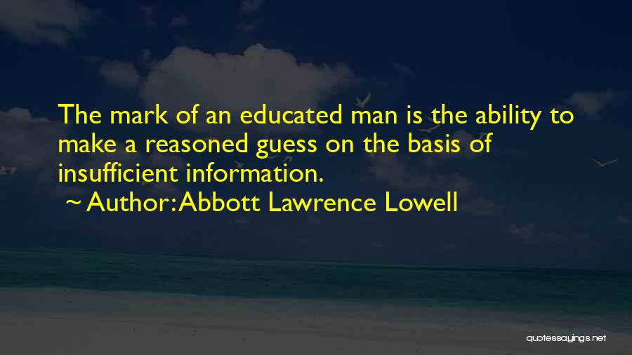 Abbott Lawrence Lowell Quotes: The Mark Of An Educated Man Is The Ability To Make A Reasoned Guess On The Basis Of Insufficient Information.