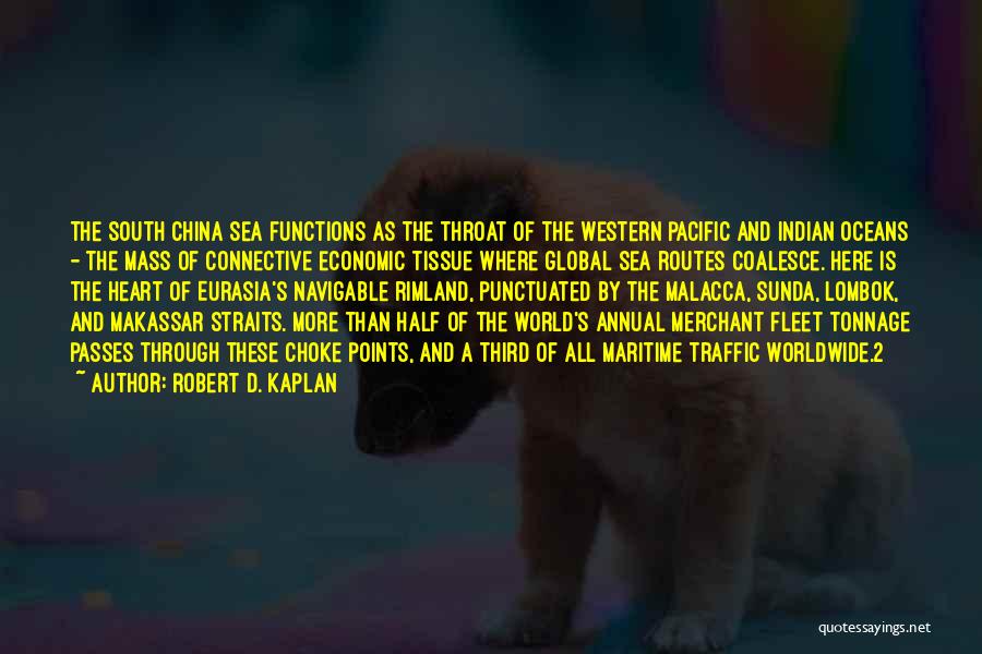 Robert D. Kaplan Quotes: The South China Sea Functions As The Throat Of The Western Pacific And Indian Oceans - The Mass Of Connective