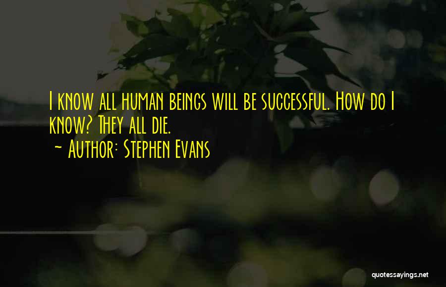 Stephen Evans Quotes: I Know All Human Beings Will Be Successful. How Do I Know? They All Die.