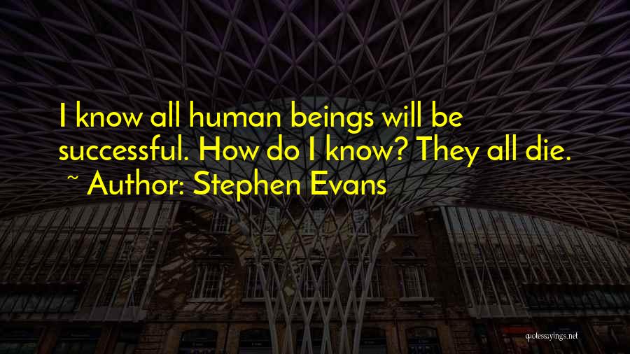 Stephen Evans Quotes: I Know All Human Beings Will Be Successful. How Do I Know? They All Die.