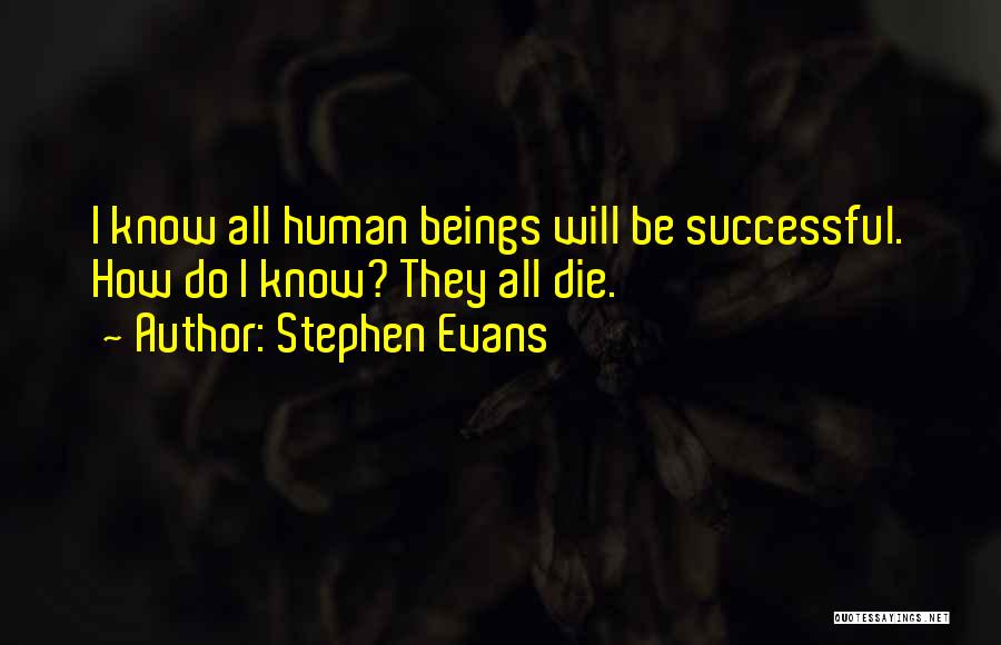 Stephen Evans Quotes: I Know All Human Beings Will Be Successful. How Do I Know? They All Die.