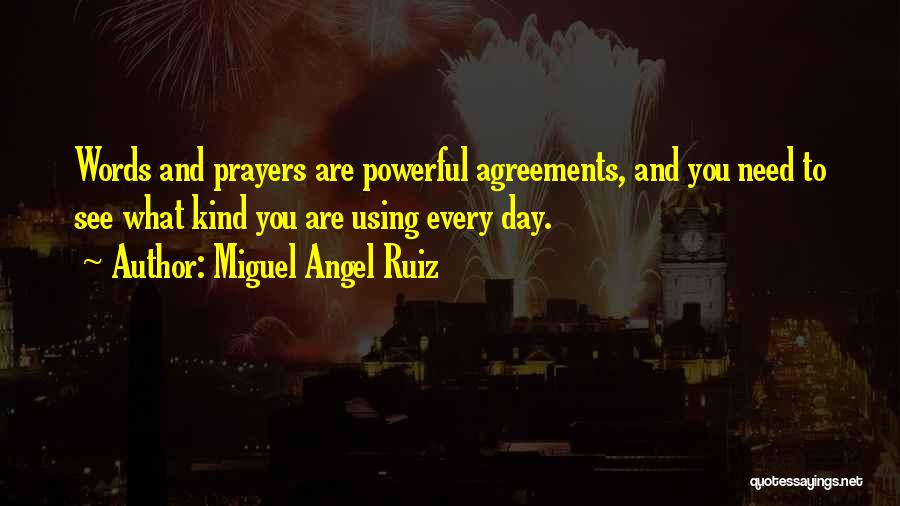 Miguel Angel Ruiz Quotes: Words And Prayers Are Powerful Agreements, And You Need To See What Kind You Are Using Every Day.