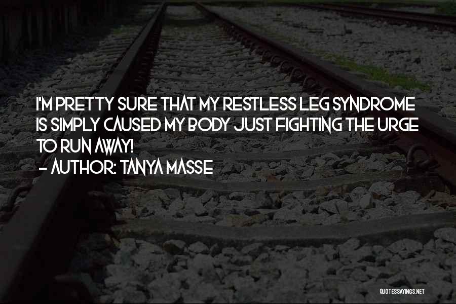 Tanya Masse Quotes: I'm Pretty Sure That My Restless Leg Syndrome Is Simply Caused My Body Just Fighting The Urge To Run Away!