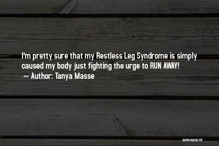 Tanya Masse Quotes: I'm Pretty Sure That My Restless Leg Syndrome Is Simply Caused My Body Just Fighting The Urge To Run Away!