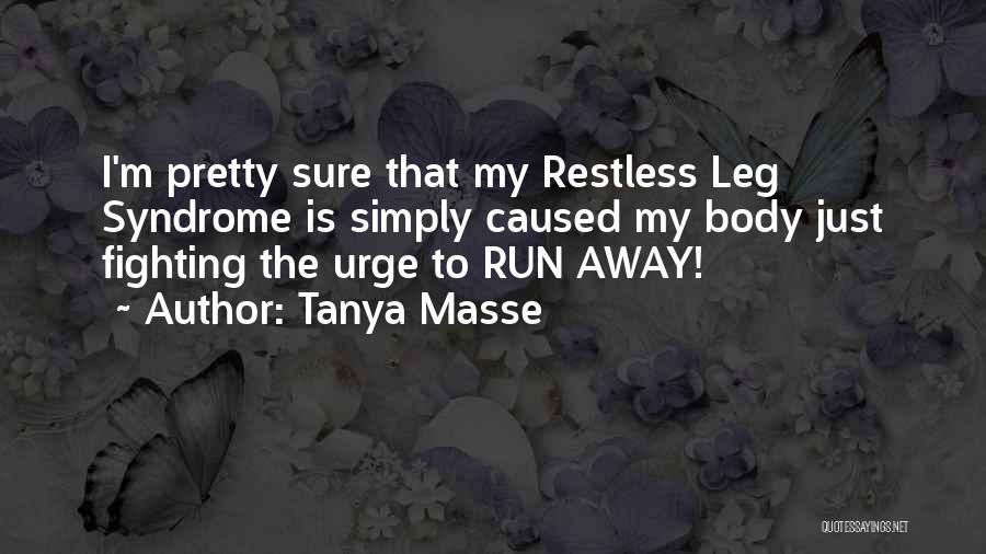 Tanya Masse Quotes: I'm Pretty Sure That My Restless Leg Syndrome Is Simply Caused My Body Just Fighting The Urge To Run Away!