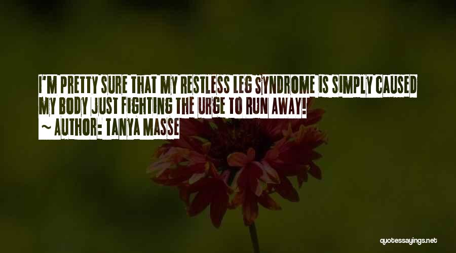 Tanya Masse Quotes: I'm Pretty Sure That My Restless Leg Syndrome Is Simply Caused My Body Just Fighting The Urge To Run Away!