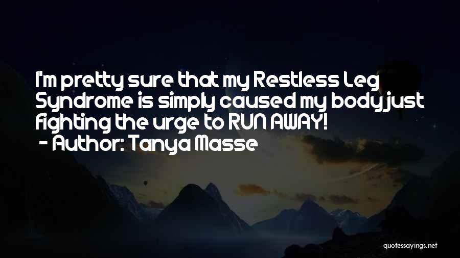 Tanya Masse Quotes: I'm Pretty Sure That My Restless Leg Syndrome Is Simply Caused My Body Just Fighting The Urge To Run Away!