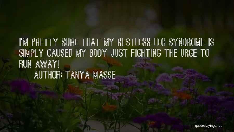 Tanya Masse Quotes: I'm Pretty Sure That My Restless Leg Syndrome Is Simply Caused My Body Just Fighting The Urge To Run Away!