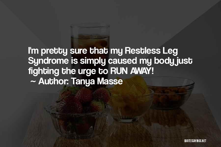 Tanya Masse Quotes: I'm Pretty Sure That My Restless Leg Syndrome Is Simply Caused My Body Just Fighting The Urge To Run Away!