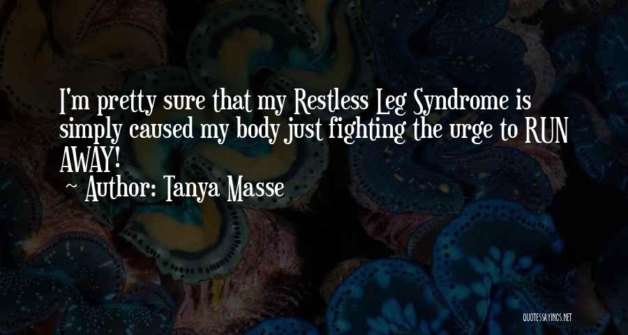 Tanya Masse Quotes: I'm Pretty Sure That My Restless Leg Syndrome Is Simply Caused My Body Just Fighting The Urge To Run Away!