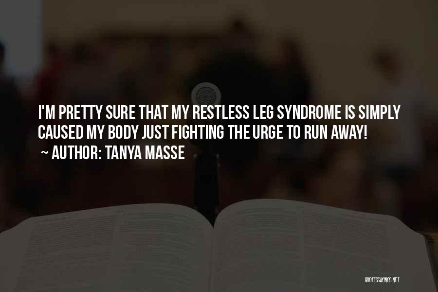 Tanya Masse Quotes: I'm Pretty Sure That My Restless Leg Syndrome Is Simply Caused My Body Just Fighting The Urge To Run Away!