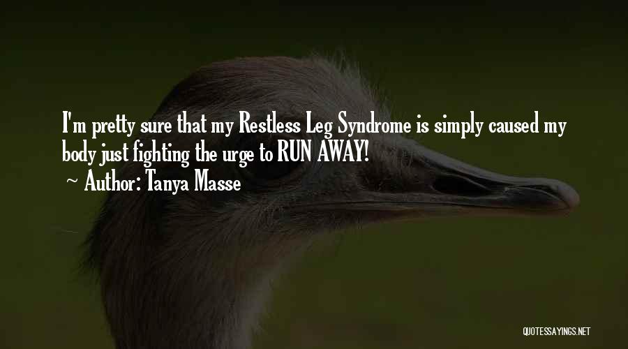 Tanya Masse Quotes: I'm Pretty Sure That My Restless Leg Syndrome Is Simply Caused My Body Just Fighting The Urge To Run Away!