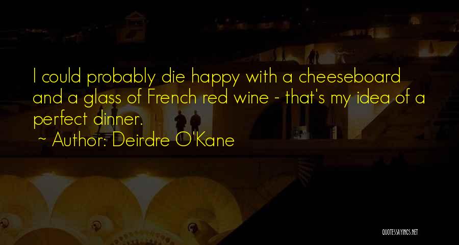 Deirdre O'Kane Quotes: I Could Probably Die Happy With A Cheeseboard And A Glass Of French Red Wine - That's My Idea Of
