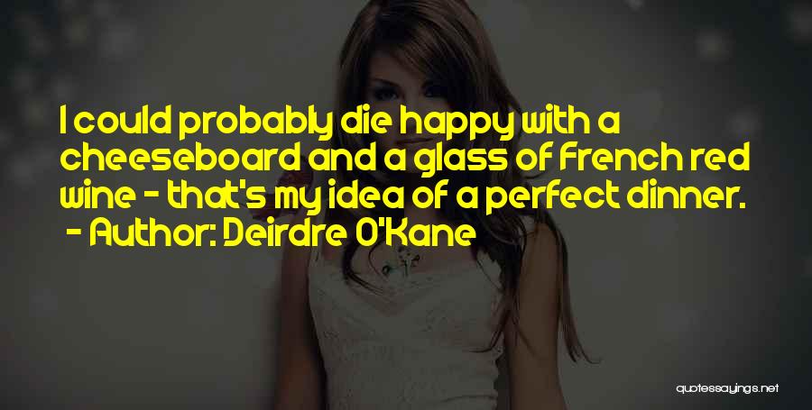 Deirdre O'Kane Quotes: I Could Probably Die Happy With A Cheeseboard And A Glass Of French Red Wine - That's My Idea Of