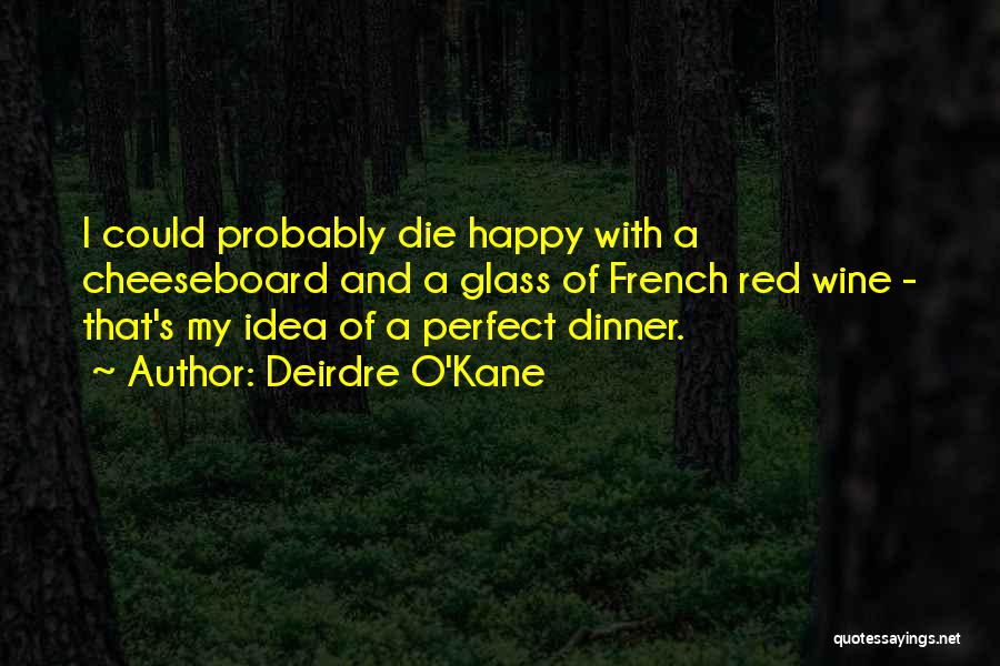 Deirdre O'Kane Quotes: I Could Probably Die Happy With A Cheeseboard And A Glass Of French Red Wine - That's My Idea Of