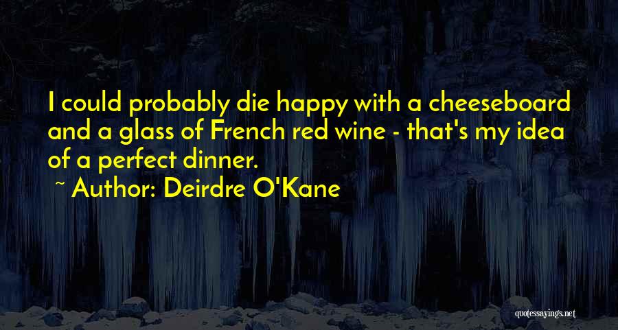 Deirdre O'Kane Quotes: I Could Probably Die Happy With A Cheeseboard And A Glass Of French Red Wine - That's My Idea Of