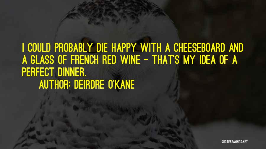 Deirdre O'Kane Quotes: I Could Probably Die Happy With A Cheeseboard And A Glass Of French Red Wine - That's My Idea Of