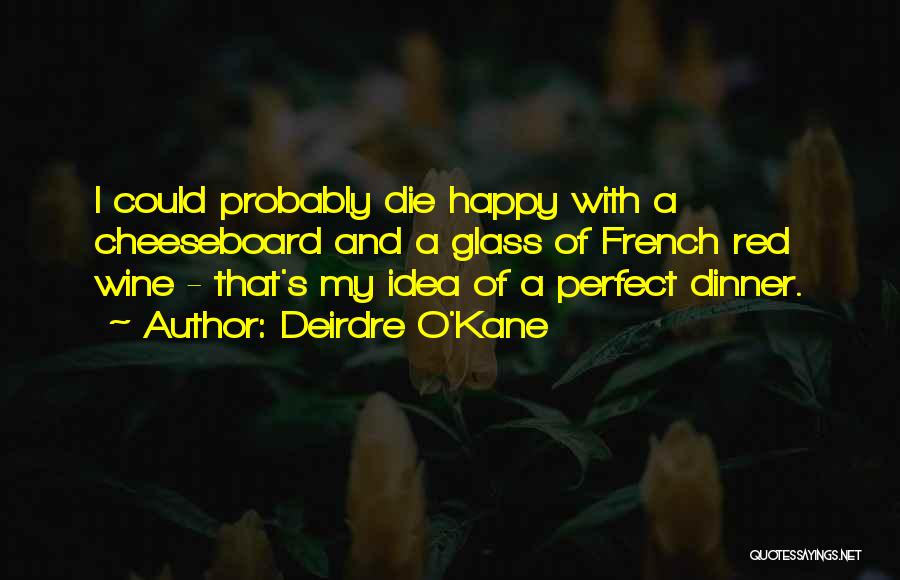 Deirdre O'Kane Quotes: I Could Probably Die Happy With A Cheeseboard And A Glass Of French Red Wine - That's My Idea Of