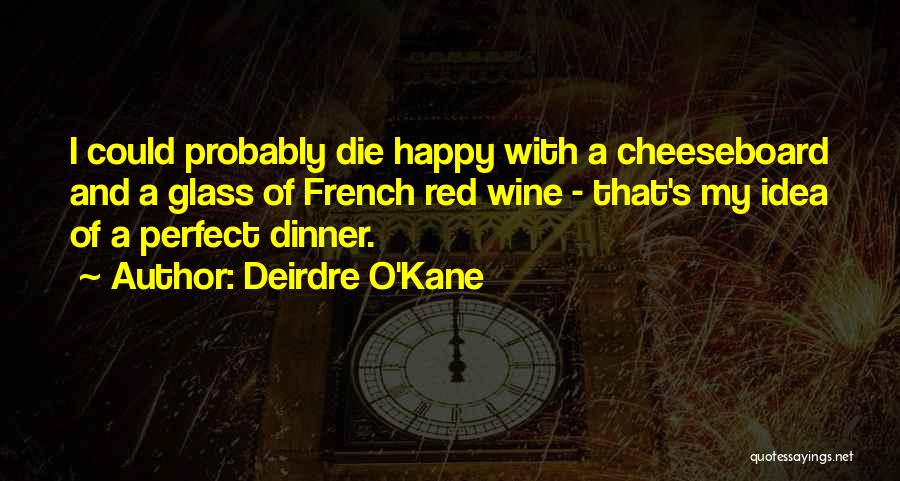 Deirdre O'Kane Quotes: I Could Probably Die Happy With A Cheeseboard And A Glass Of French Red Wine - That's My Idea Of