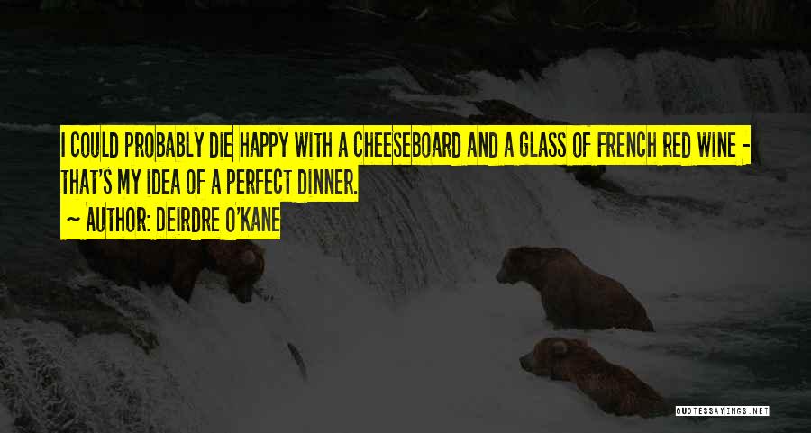 Deirdre O'Kane Quotes: I Could Probably Die Happy With A Cheeseboard And A Glass Of French Red Wine - That's My Idea Of