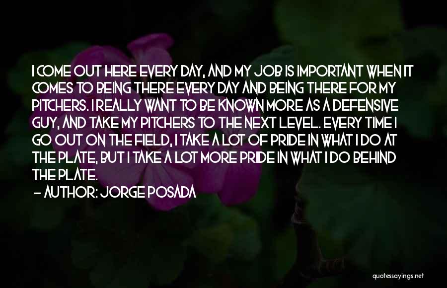 Jorge Posada Quotes: I Come Out Here Every Day, And My Job Is Important When It Comes To Being There Every Day And