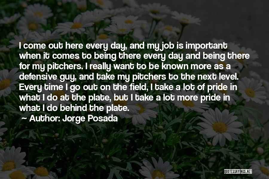 Jorge Posada Quotes: I Come Out Here Every Day, And My Job Is Important When It Comes To Being There Every Day And