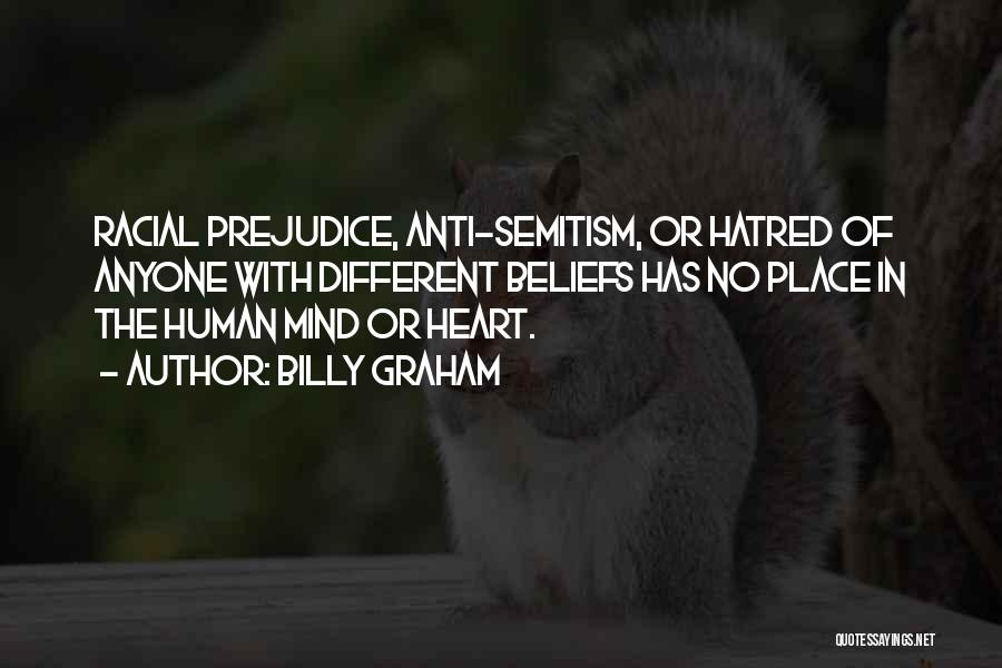 Billy Graham Quotes: Racial Prejudice, Anti-semitism, Or Hatred Of Anyone With Different Beliefs Has No Place In The Human Mind Or Heart.
