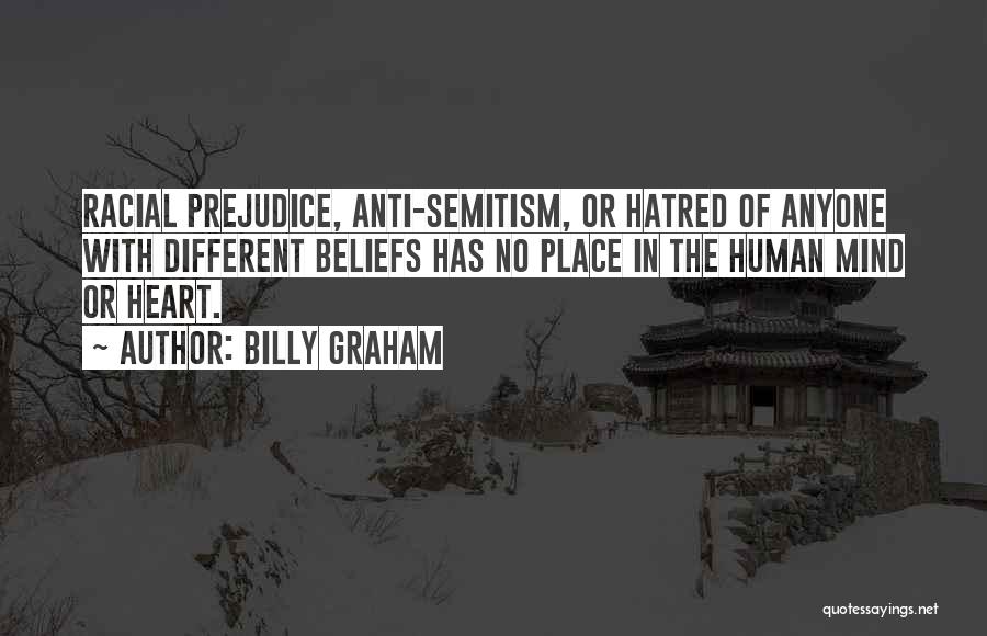 Billy Graham Quotes: Racial Prejudice, Anti-semitism, Or Hatred Of Anyone With Different Beliefs Has No Place In The Human Mind Or Heart.