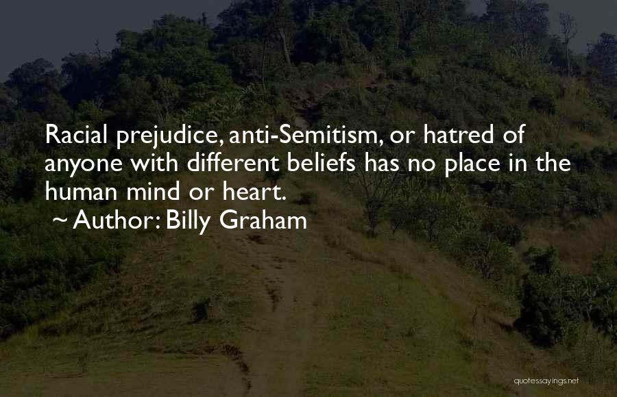Billy Graham Quotes: Racial Prejudice, Anti-semitism, Or Hatred Of Anyone With Different Beliefs Has No Place In The Human Mind Or Heart.