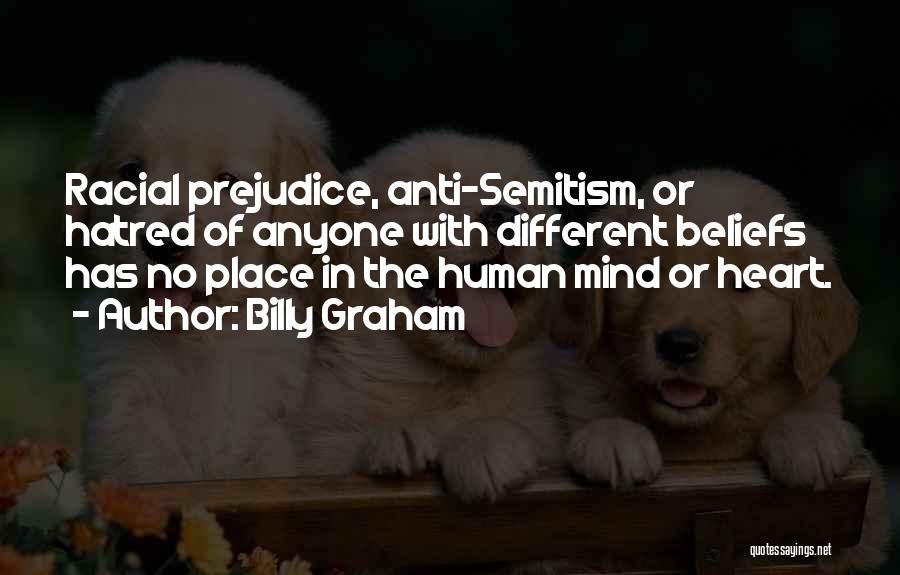 Billy Graham Quotes: Racial Prejudice, Anti-semitism, Or Hatred Of Anyone With Different Beliefs Has No Place In The Human Mind Or Heart.