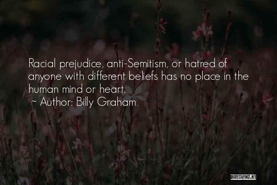 Billy Graham Quotes: Racial Prejudice, Anti-semitism, Or Hatred Of Anyone With Different Beliefs Has No Place In The Human Mind Or Heart.