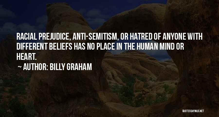 Billy Graham Quotes: Racial Prejudice, Anti-semitism, Or Hatred Of Anyone With Different Beliefs Has No Place In The Human Mind Or Heart.