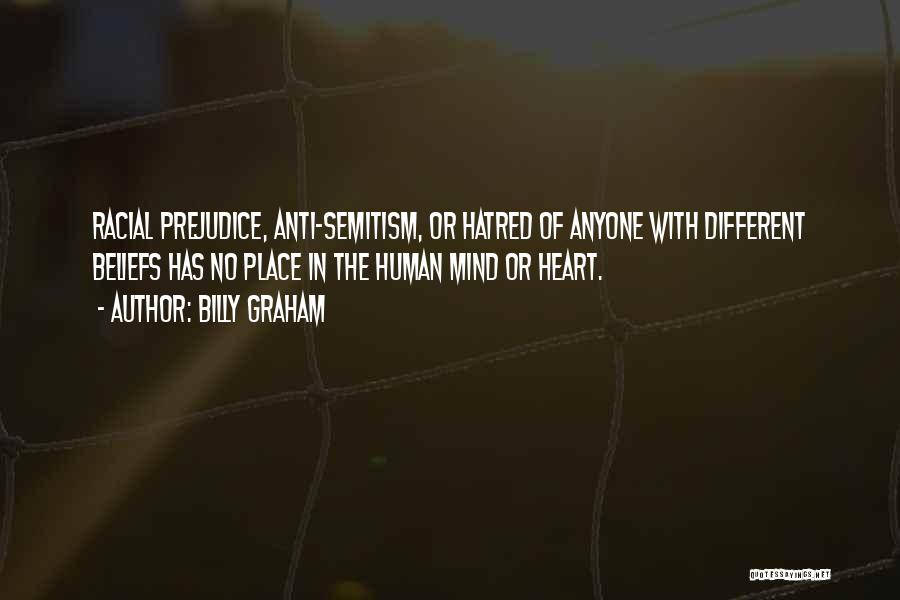 Billy Graham Quotes: Racial Prejudice, Anti-semitism, Or Hatred Of Anyone With Different Beliefs Has No Place In The Human Mind Or Heart.