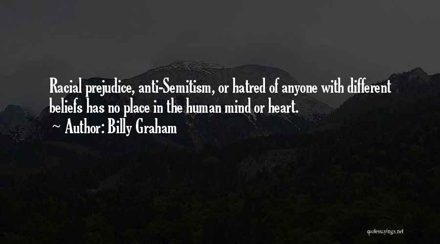 Billy Graham Quotes: Racial Prejudice, Anti-semitism, Or Hatred Of Anyone With Different Beliefs Has No Place In The Human Mind Or Heart.