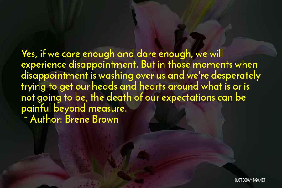 Brene Brown Quotes: Yes, If We Care Enough And Dare Enough, We Will Experience Disappointment. But In Those Moments When Disappointment Is Washing