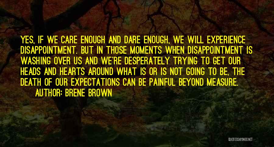 Brene Brown Quotes: Yes, If We Care Enough And Dare Enough, We Will Experience Disappointment. But In Those Moments When Disappointment Is Washing