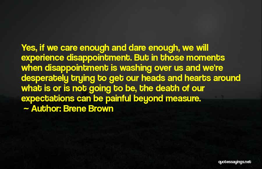 Brene Brown Quotes: Yes, If We Care Enough And Dare Enough, We Will Experience Disappointment. But In Those Moments When Disappointment Is Washing