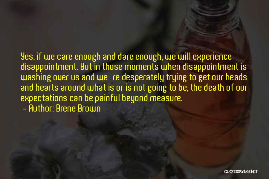 Brene Brown Quotes: Yes, If We Care Enough And Dare Enough, We Will Experience Disappointment. But In Those Moments When Disappointment Is Washing