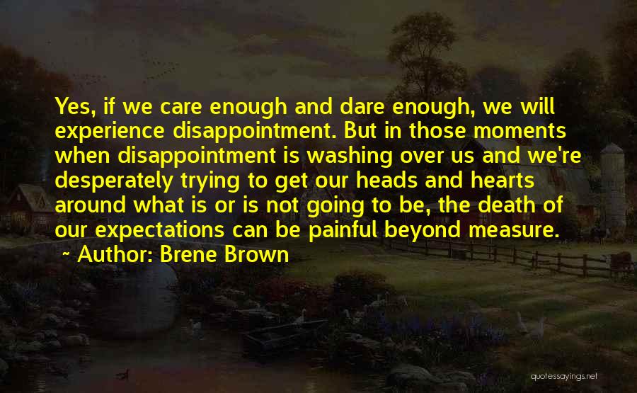 Brene Brown Quotes: Yes, If We Care Enough And Dare Enough, We Will Experience Disappointment. But In Those Moments When Disappointment Is Washing