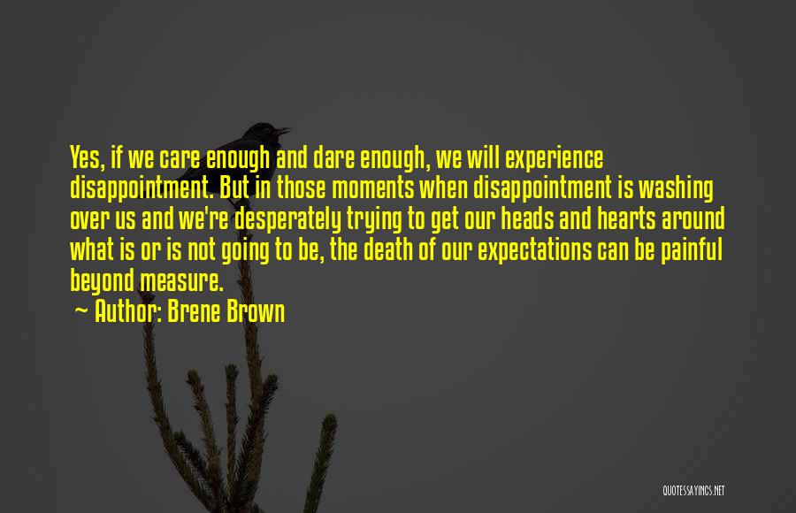 Brene Brown Quotes: Yes, If We Care Enough And Dare Enough, We Will Experience Disappointment. But In Those Moments When Disappointment Is Washing