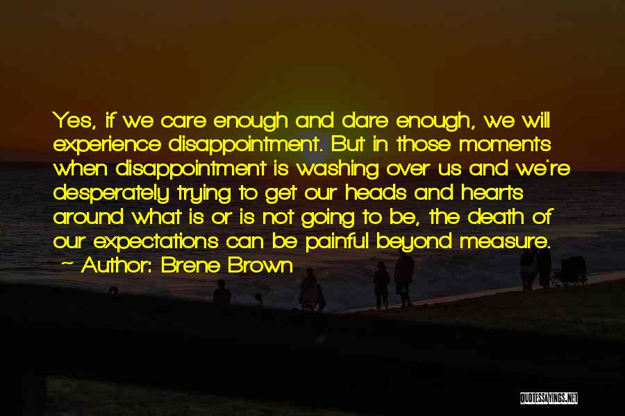 Brene Brown Quotes: Yes, If We Care Enough And Dare Enough, We Will Experience Disappointment. But In Those Moments When Disappointment Is Washing